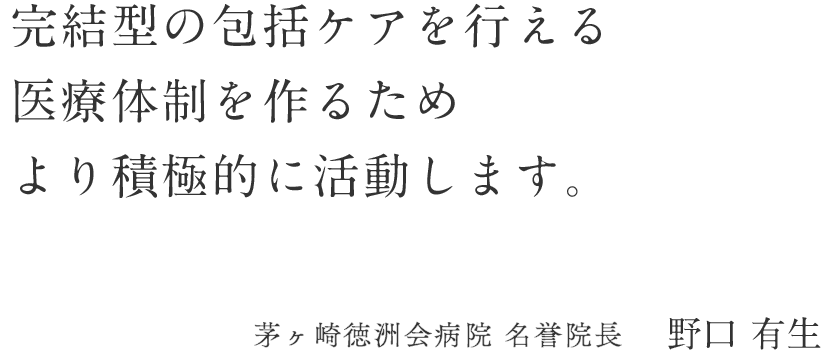 完結型の包括ケアを行える医療体制を作るためより積極的に活動します。