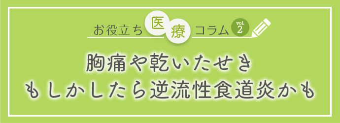 お役立ち医療コラムvol.2「胸痛や乾いたせきもしかしたら逆流性食道炎かも」