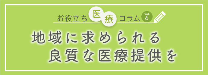 お役立ち医療コラムvol.6「地域に求められる良質な医療提供を」