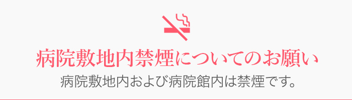 病院敷地内禁煙についてのお願い　病院敷地内および病院館内は禁煙です。